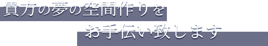 貴方の夢の空間作りをお手伝い致します